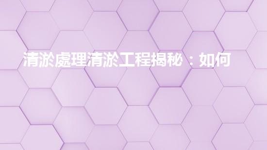 清淤處理清淤工程揭秘：如何高效清理河道提升水質(zhì)和生態(tài)？